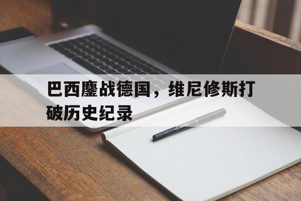 包含巴西鏖战德国，维尼修斯打破历史纪录的词条